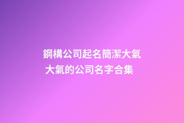 鋼構公司起名簡潔大氣 大氣的公司名字合集-第1張-公司起名-玄機派